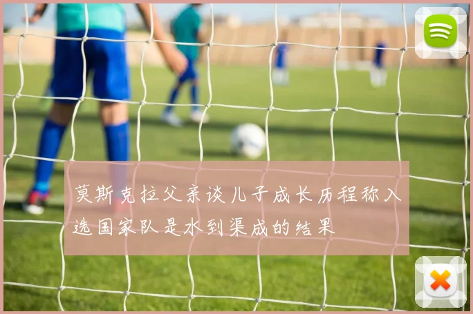 莫斯克拉父亲谈儿子成长历程称入选国家队是水到渠成的结果