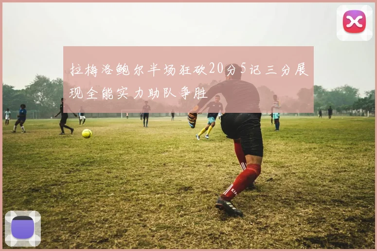 拉梅洛鲍尔半场狂砍20分5记三分展现全能实力助队争胜