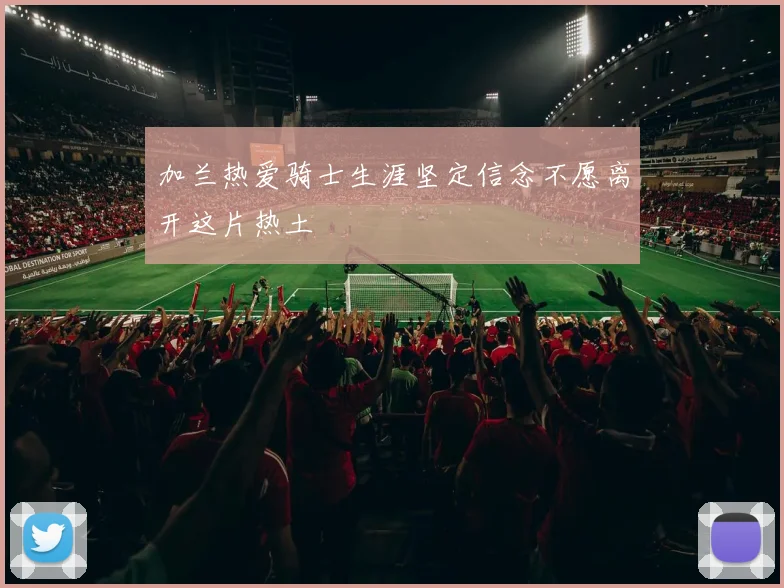 加兰热爱骑士生涯坚定信念不愿离开这片热土