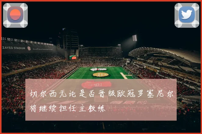 切尔西无论是否晋级欧冠罗塞尼尔将继续担任主教练