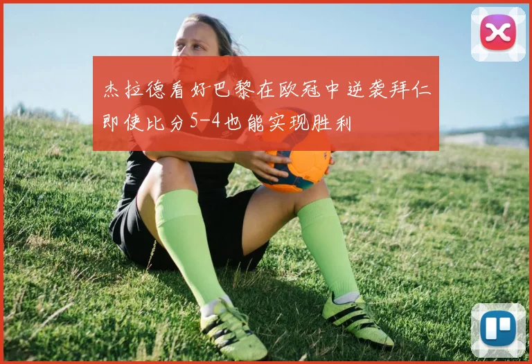 杰拉德看好巴黎在欧冠中逆袭拜仁即使比分5-4也能实现胜利