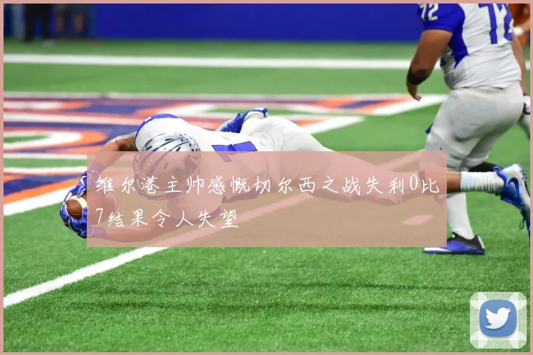 维尔港主帅感慨切尔西之战失利0比7结果令人失望