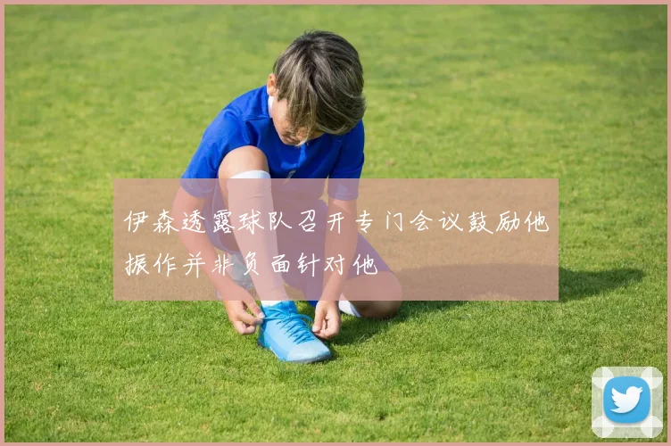 伊森透露球队召开专门会议鼓励他振作并非负面针对他
