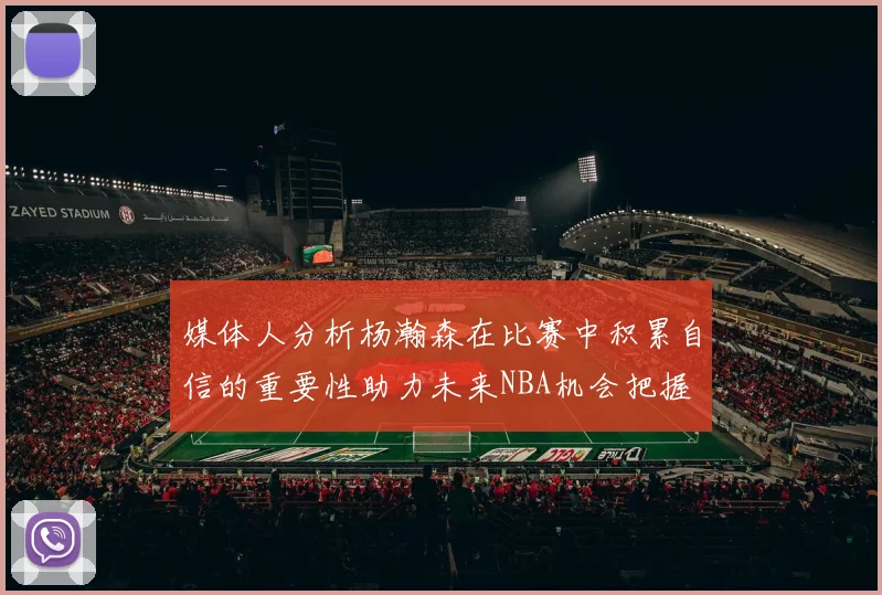 媒体人分析杨瀚森在比赛中积累自信的重要性助力未来NBA机会把握