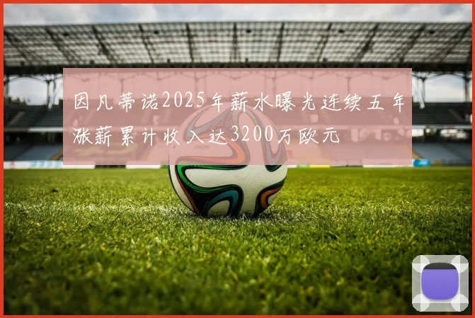 因凡蒂诺2025年薪水曝光连续五年涨薪累计收入达3200万欧元