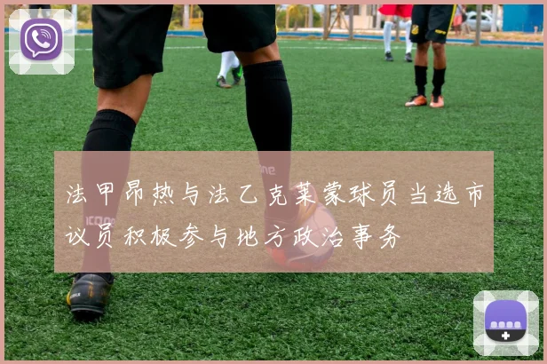 法甲昂热与法乙克莱蒙球员当选市议员积极参与地方政治事务
