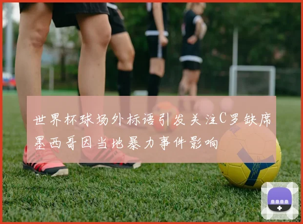 世界杯球场外标语引发关注C罗缺席墨西哥因当地暴力事件影响