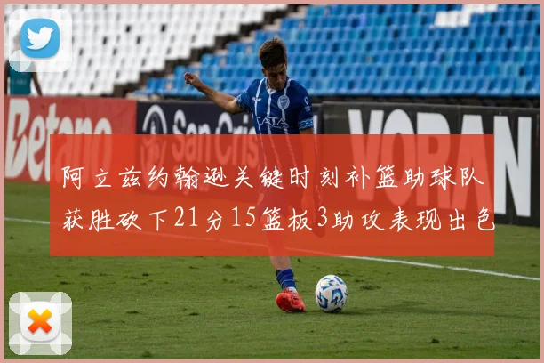 阿立兹约翰逊关键时刻补篮助球队获胜砍下21分15篮板3助攻表现出色