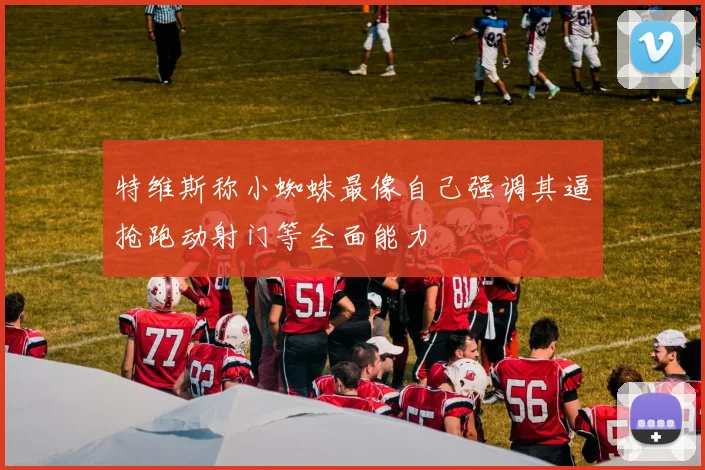 特维斯称小蜘蛛最像自己强调其逼抢跑动射门等全面能力