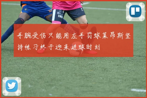 手腕受伤只能用左手罚球莱昂斯坚持练习终于迎来进球时刻