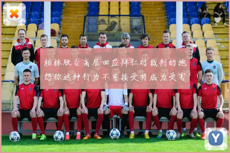 柏林联合高层回应拜仁对裁判的抱怨称这种行为不可接受将成为受害者